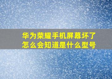 华为荣耀手机屏幕坏了怎么会知道是什么型号