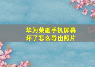 华为荣耀手机屏幕坏了怎么导出照片