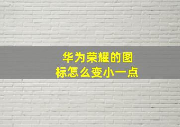 华为荣耀的图标怎么变小一点