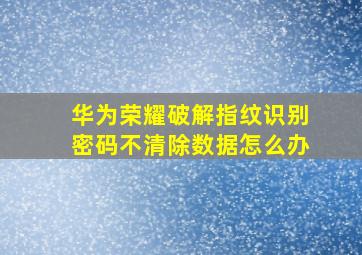 华为荣耀破解指纹识别密码不清除数据怎么办