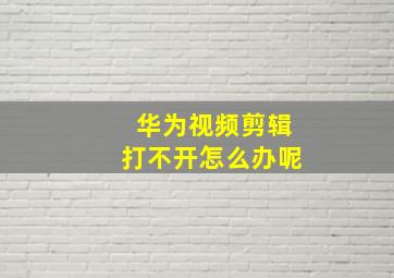 华为视频剪辑打不开怎么办呢