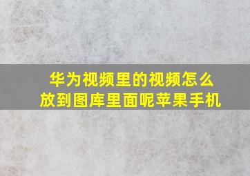 华为视频里的视频怎么放到图库里面呢苹果手机