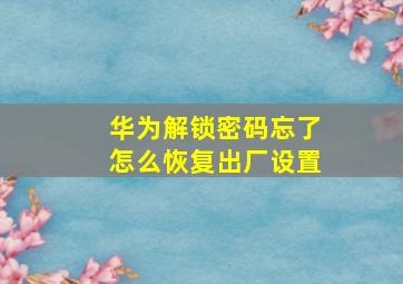 华为解锁密码忘了怎么恢复出厂设置