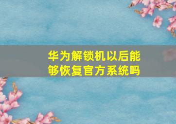 华为解锁机以后能够恢复官方系统吗