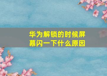 华为解锁的时候屏幕闪一下什么原因