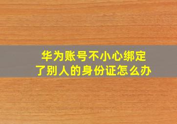 华为账号不小心绑定了别人的身份证怎么办