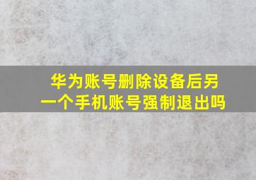 华为账号删除设备后另一个手机账号强制退出吗