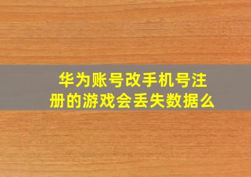 华为账号改手机号注册的游戏会丢失数据么