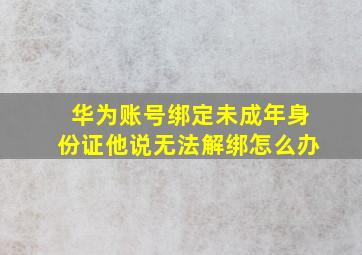 华为账号绑定未成年身份证他说无法解绑怎么办