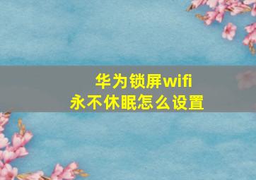 华为锁屏wifi永不休眠怎么设置