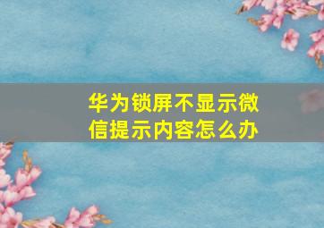 华为锁屏不显示微信提示内容怎么办