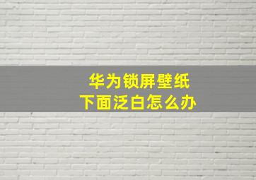 华为锁屏壁纸下面泛白怎么办