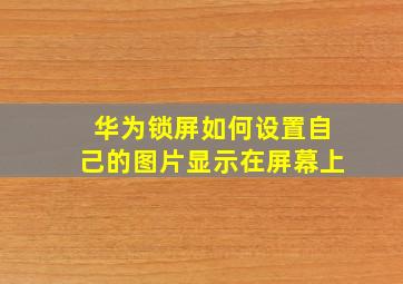 华为锁屏如何设置自己的图片显示在屏幕上