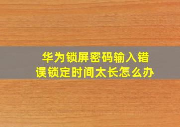 华为锁屏密码输入错误锁定时间太长怎么办