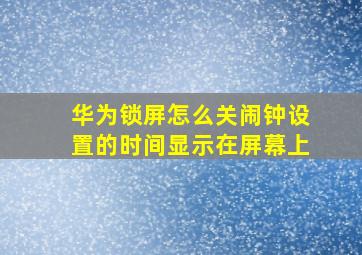 华为锁屏怎么关闹钟设置的时间显示在屏幕上