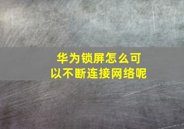 华为锁屏怎么可以不断连接网络呢