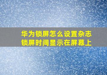 华为锁屏怎么设置杂志锁屏时间显示在屏幕上