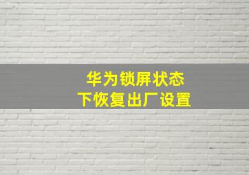 华为锁屏状态下恢复出厂设置