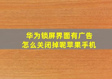 华为锁屏界面有广告怎么关闭掉呢苹果手机