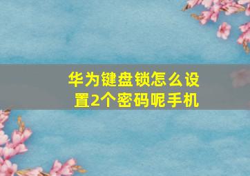 华为键盘锁怎么设置2个密码呢手机