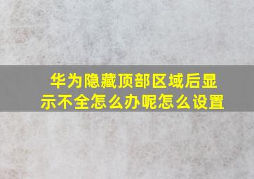 华为隐藏顶部区域后显示不全怎么办呢怎么设置