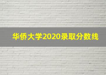 华侨大学2020录取分数线