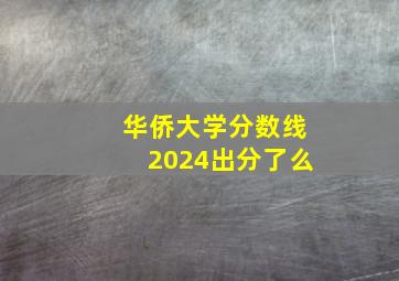 华侨大学分数线2024出分了么