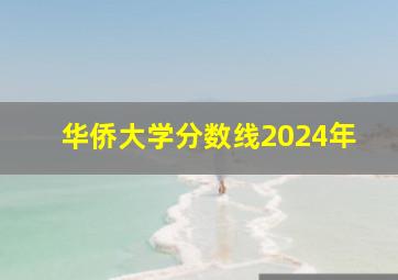 华侨大学分数线2024年