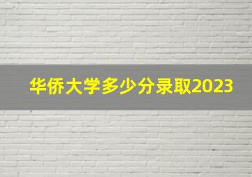 华侨大学多少分录取2023