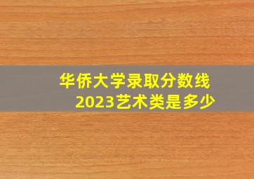 华侨大学录取分数线2023艺术类是多少