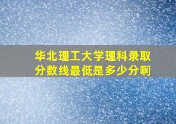 华北理工大学理科录取分数线最低是多少分啊