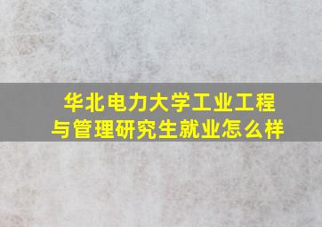 华北电力大学工业工程与管理研究生就业怎么样