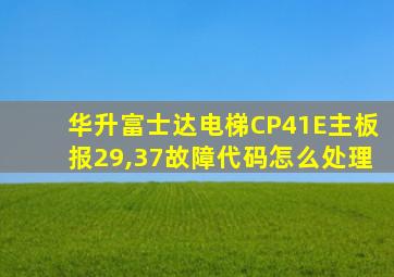 华升富士达电梯CP41E主板报29,37故障代码怎么处理