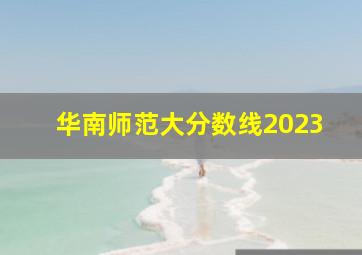 华南师范大分数线2023