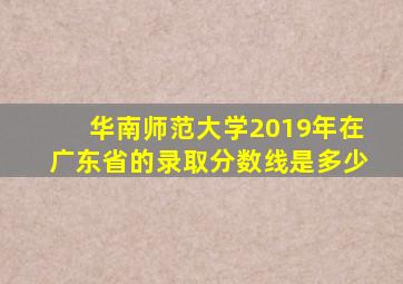 华南师范大学2019年在广东省的录取分数线是多少