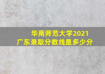 华南师范大学2021广东录取分数线是多少分