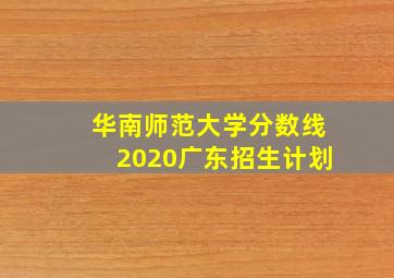 华南师范大学分数线2020广东招生计划