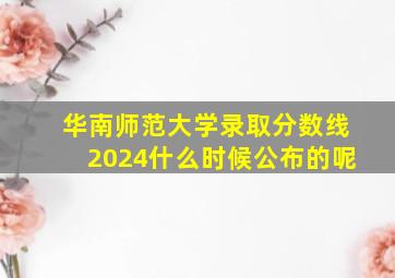 华南师范大学录取分数线2024什么时候公布的呢