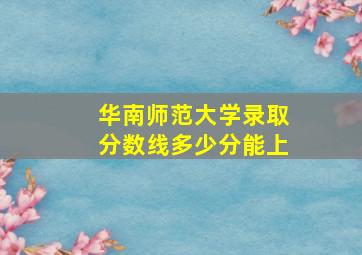 华南师范大学录取分数线多少分能上