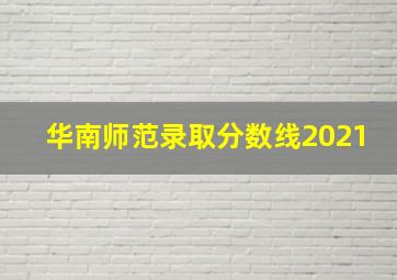 华南师范录取分数线2021