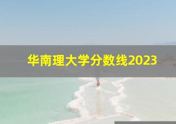 华南理大学分数线2023