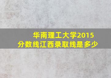 华南理工大学2015分数线江西录取线是多少