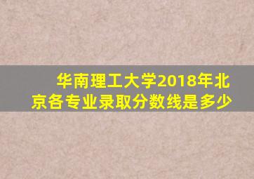 华南理工大学2018年北京各专业录取分数线是多少