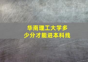 华南理工大学多少分才能进本科线