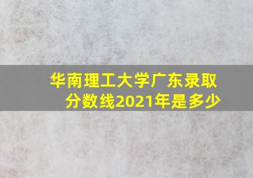 华南理工大学广东录取分数线2021年是多少