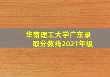 华南理工大学广东录取分数线2021年级