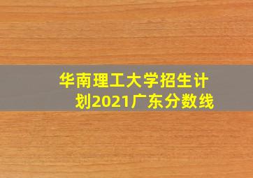 华南理工大学招生计划2021广东分数线