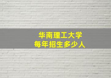 华南理工大学每年招生多少人