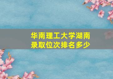 华南理工大学湖南录取位次排名多少