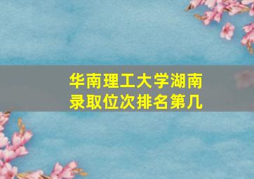 华南理工大学湖南录取位次排名第几